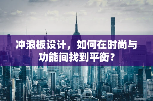 冲浪板设计，如何在时尚与功能间找到平衡？