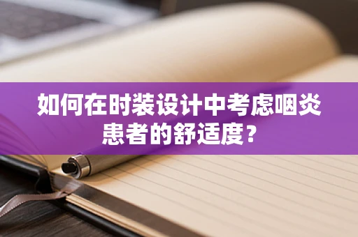 如何在时装设计中考虑咽炎患者的舒适度？