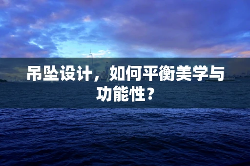 吊坠设计，如何平衡美学与功能性？