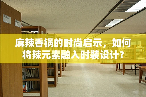 麻辣香锅的时尚启示，如何将辣元素融入时装设计？