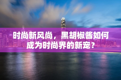 时尚新风尚，黑胡椒酱如何成为时尚界的新宠？