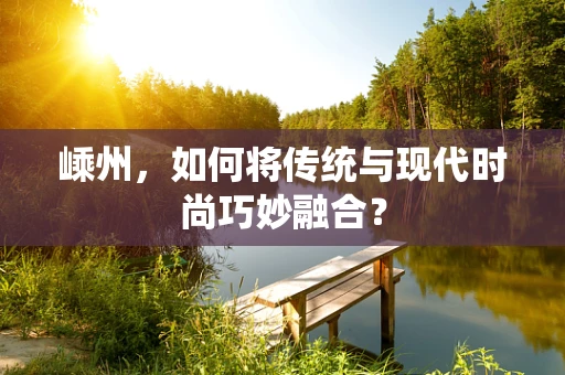 嵊州，如何将传统与现代时尚巧妙融合？