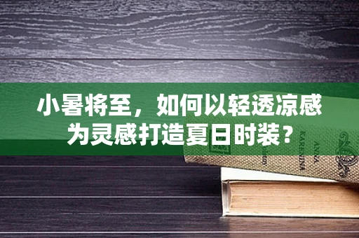 小暑将至，如何以轻透凉感为灵感打造夏日时装？