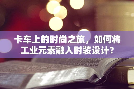 卡车上的时尚之旅，如何将工业元素融入时装设计？