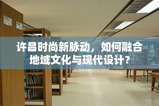 许昌时尚新脉动，如何融合地域文化与现代设计？