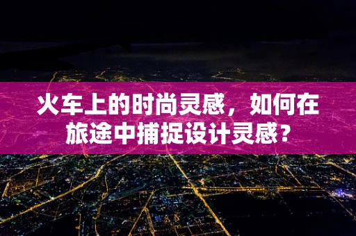 火车上的时尚灵感，如何在旅途中捕捉设计灵感？