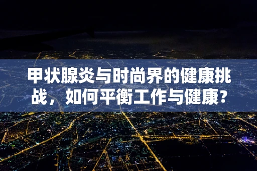 甲状腺炎与时尚界的健康挑战，如何平衡工作与健康？