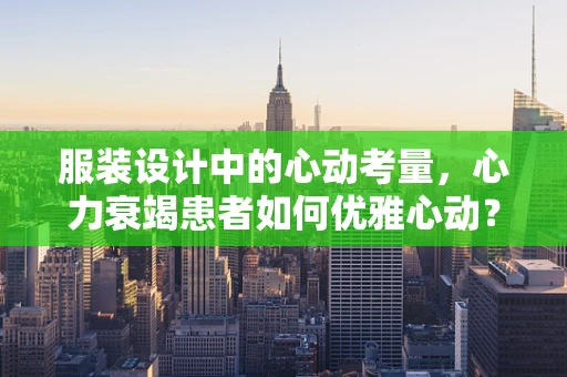 服装设计中的心动考量，心力衰竭患者如何优雅心动？