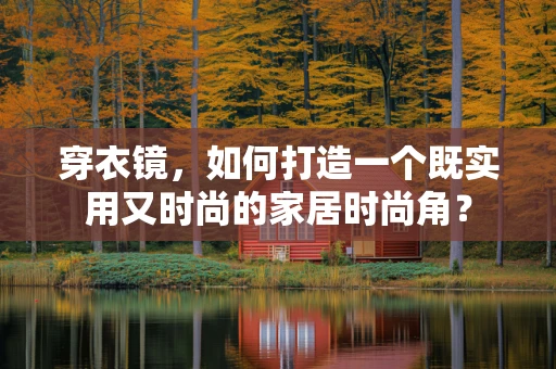 穿衣镜，如何打造一个既实用又时尚的家居时尚角？