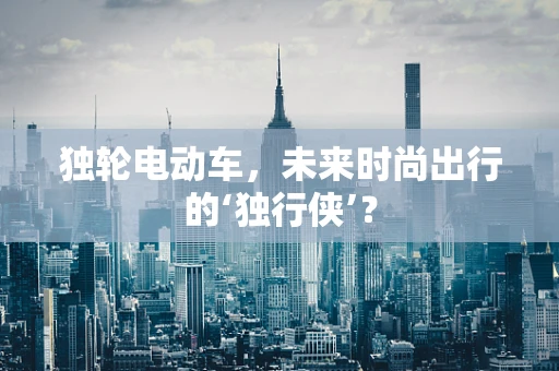 独轮电动车，未来时尚出行的‘独行侠’？