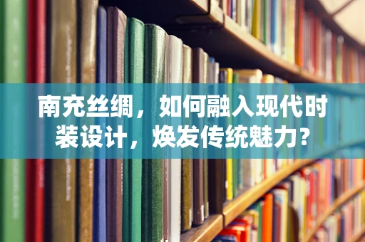 南充丝绸，如何融入现代时装设计，焕发传统魅力？