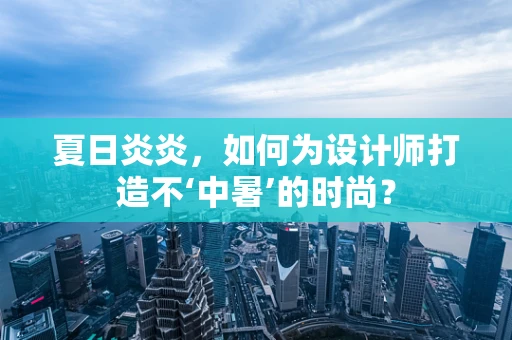 夏日炎炎，如何为设计师打造不‘中暑’的时尚？