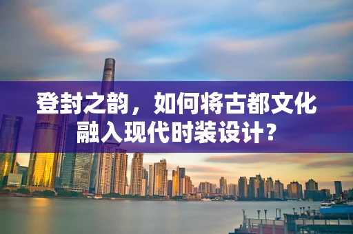 登封之韵，如何将古都文化融入现代时装设计？