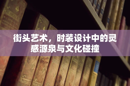 街头艺术，时装设计中的灵感源泉与文化碰撞