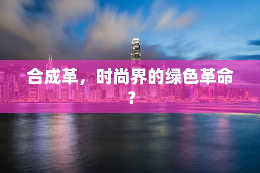 合成革，时尚界的绿色革命？