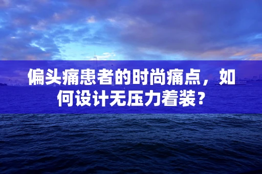 偏头痛患者的时尚痛点，如何设计无压力着装？