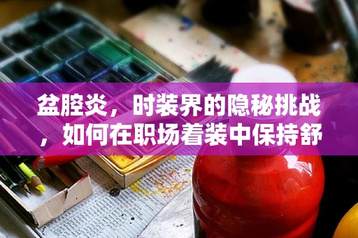 盆腔炎，时装界的隐秘挑战，如何在职场着装中保持舒适与健康？