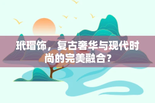 玳瑁饰，复古奢华与现代时尚的完美融合？