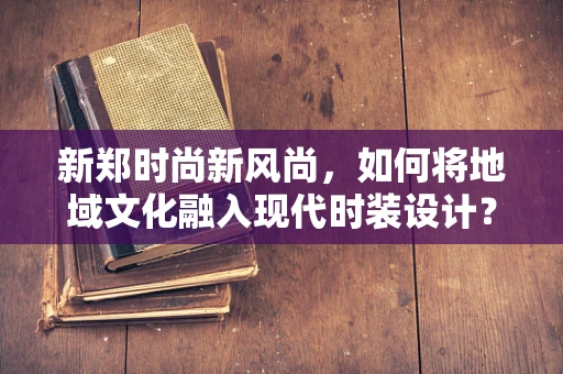 新郑时尚新风尚，如何将地域文化融入现代时装设计？