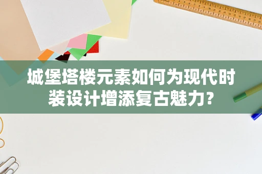 城堡塔楼元素如何为现代时装设计增添复古魅力？