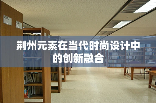 荆州元素在当代时尚设计中的创新融合