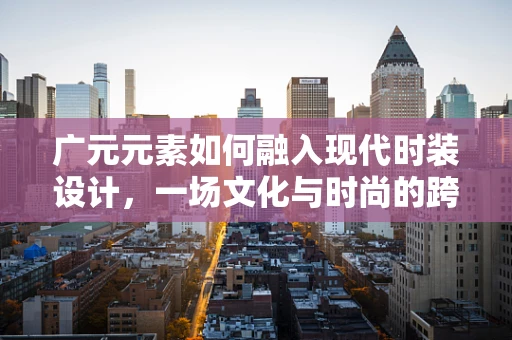 广元元素如何融入现代时装设计，一场文化与时尚的跨界对话