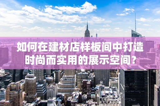 如何在建材店样板间中打造时尚而实用的展示空间？