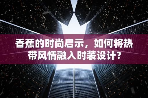 香蕉的时尚启示，如何将热带风情融入时装设计？