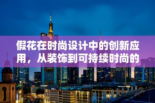 假花在时尚设计中的创新应用，从装饰到可持续时尚的桥梁？