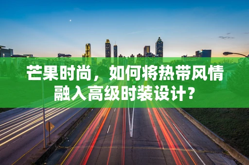 芒果时尚，如何将热带风情融入高级时装设计？