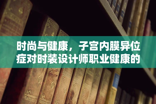 时尚与健康，子宫内膜异位症对时装设计师职业健康的影响