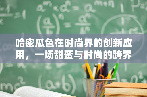 哈密瓜色在时尚界的创新应用，一场甜蜜与时尚的跨界融合