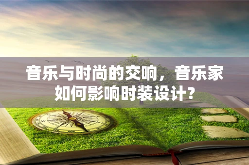 音乐与时尚的交响，音乐家如何影响时装设计？