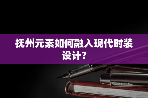 抚州元素如何融入现代时装设计？