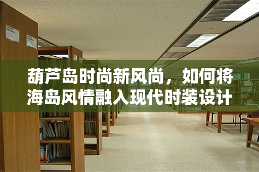 葫芦岛时尚新风尚，如何将海岛风情融入现代时装设计？