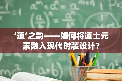 ‘道’之韵——如何将道士元素融入现代时装设计？