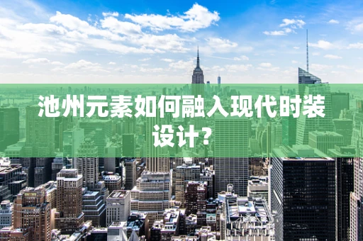 池州元素如何融入现代时装设计？