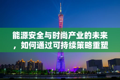 能源安全与时尚产业的未来，如何通过可持续策略重塑时尚界？