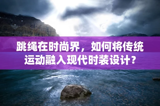 跳绳在时尚界，如何将传统运动融入现代时装设计？