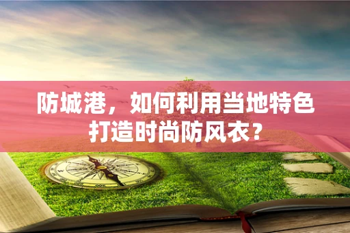 防城港，如何利用当地特色打造时尚防风衣？