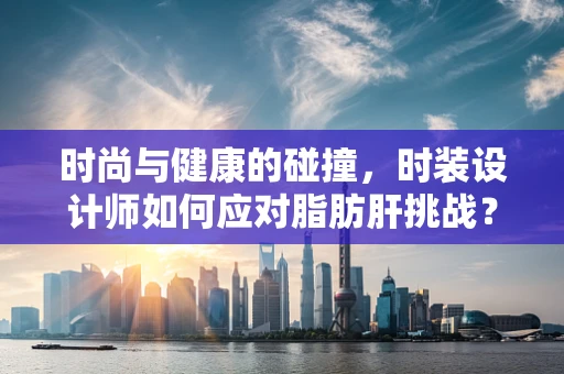 时尚与健康的碰撞，时装设计师如何应对脂肪肝挑战？