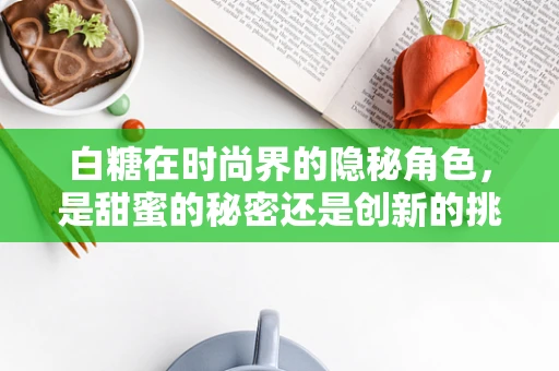 白糖在时尚界的隐秘角色，是甜蜜的秘密还是创新的挑战？