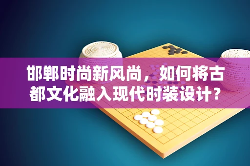 邯郸时尚新风尚，如何将古都文化融入现代时装设计？