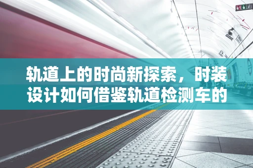 轨道上的时尚新探索，时装设计如何借鉴轨道检测车的技术创新？