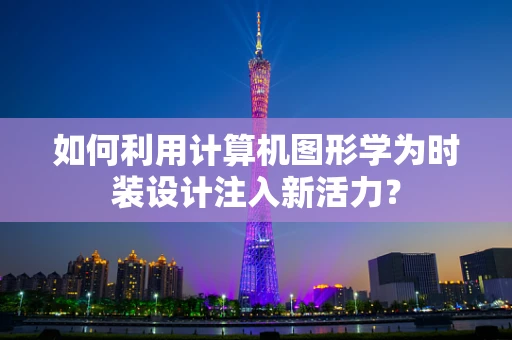 如何利用计算机图形学为时装设计注入新活力？