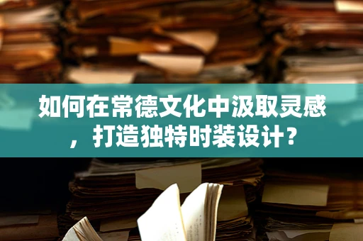 如何在常德文化中汲取灵感，打造独特时装设计？