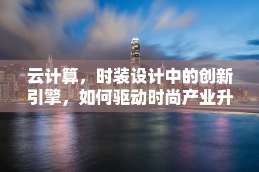 云计算，时装设计中的创新引擎，如何驱动时尚产业升级？