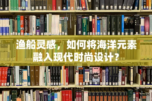 渔船灵感，如何将海洋元素融入现代时尚设计？