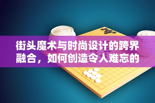 街头魔术与时尚设计的跨界融合，如何创造令人难忘的时尚秀？