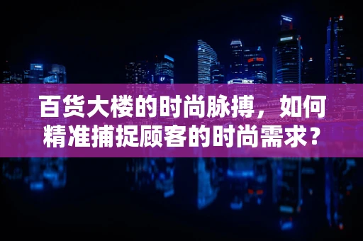 百货大楼的时尚脉搏，如何精准捕捉顾客的时尚需求？